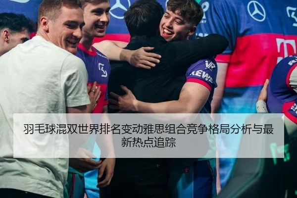 羽毛球混双世界排名变动雅思组合竞争格局分析与最新热点追踪